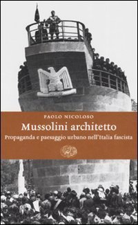 Mussolini architetto - Propaganda e paesaggio urbano nell'Italia fascista