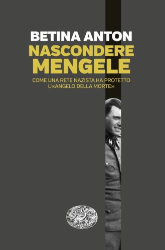 Nascondere Mengele. Come una rete nazista ha protetto l'&laquo;Angelo della morte&raquo;