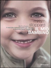 Il mio bambino. Da 0 a 5 anni, il manuale indispensabile per educare e crescere bene i propri figli