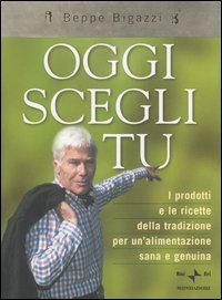 Oggi scegli tu. I prodotti e le ricette della tradizione per un'alimentazione sana e genuina