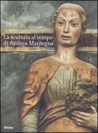 La scultura al tempo di Mantegna tra classicismo e naturalismo. Catalogo della mostra (Mantova, 16 settembre 2006-14 gennaio 2007)