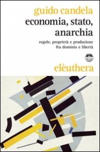 Economia, stato, anarchia. Regole, propriet&agrave; e produzione fra dominio e libert&agrave;