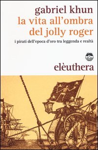 La vita all'ombra del Jolly Roger. I pirati dell'epoca d'oro tra leggenda e realt&agrave;