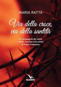 Via della croce, via della santit&agrave;. In compagnia dei santi e della &laquo;Gaudete et exultate&raquo; di papa Francesco