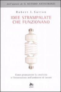 Idee strampalate che funzionano. Come promuovere la creativit&agrave; e l'innovazione nell'ambiente di lavoro