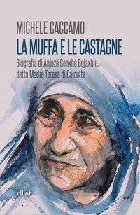 La muffa e le castagne. Biografia di Anjez&euml; Gonxhe Bojaxhiu, detta Madre Teresa di Calcutta