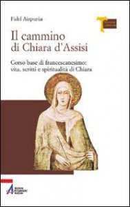 Il cammino di Chiara d'Assisi. Corso base di francescanesimo: vita, scritti e spiritualit&agrave; di Chiara