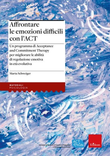 Affrontare le emozioni difficili con l'ACT. Un programma di Acceptance and Commitment Therapy per migliorare le abilit&agrave; di regolazione emotiva