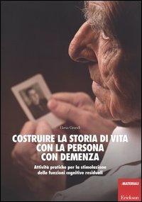 Costruire la storia di vita con la persona con demenza. Attivit&agrave; pratiche per la stimolazione delle funzioni cognitive residuali