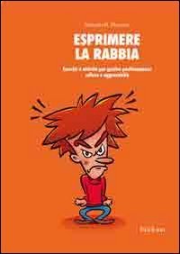 Esprimere la rabbia. Esercizi e attivit&agrave; per gestire positivamente collera e aggressivit&agrave;