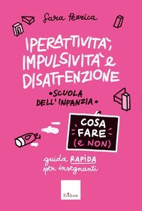 Iperattivit&agrave;, impulsivit&agrave; e disattenzione. Cosa fare (e non). Guida rapida per insegnanti. Scuola dell'infanzia