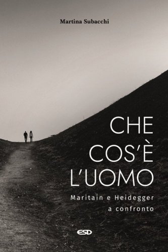 Che cos'&egrave; l'uomo. Maritain e Heidegger a confronto
