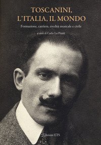 Toscanini, l'Italia, il mondo. Formazione, carriera, eredit&agrave; musicale e civile