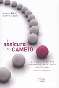 Ti assicuro che cambio - L'emozione del cambiamento come strumento di management per raggiungere obiettivi impossibili