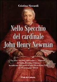 Nello specchio del cardinale John Henry Newman - La vera vita del convertito e "dottore" di Santa Romana Chiesa, beatificato dal Santo Padre Benedetto XVI