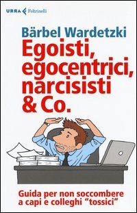 Egoisti, egocentrici, narcisisti & Co. Guida per non soccombere a capi e colleghi tossici