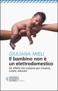 Il bambino non &egrave; un elettrodomestico. Gli affetti che contano per crescere, curare, educare