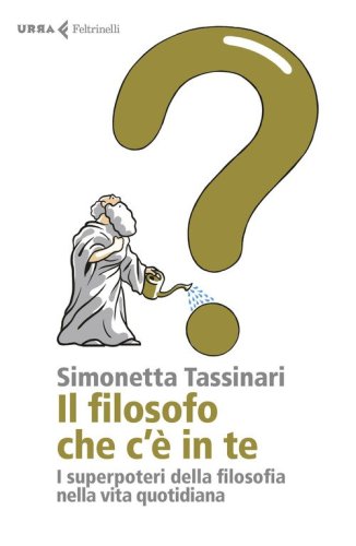 Il filosofo che c'&egrave; in te. I superpoteri della filosofia nella vita quotidiana