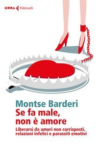 Se fa male non &egrave; amore. Liberarsi da amori non corrisposti, relazioni infelici e parassiti emotivi