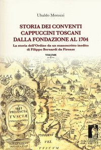 Storia dei conventi cappuccini toscani dalla fondazione al 1704. La storia dell'ordine da un manoscritto inedito di Filippo Bernardi da Firenze
