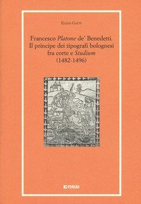 Francesco &laquo;Platone de' Benedetti&raquo;. Il principe dei tipografi bolognesi fra corte e &laquo;Studium&raquo; (1482-1496)