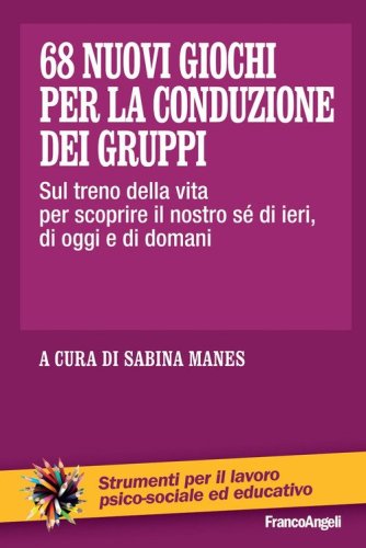 68 nuovi giochi per la conduzione dei gruppi. Sul treno della vita per scoprire il nostro s&eacute; di ieri, di oggi e di domani