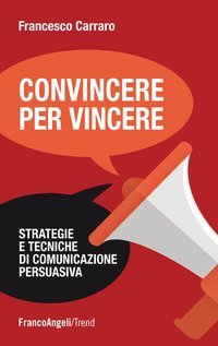 Convincere per vincere - Strategie e tecniche di comunicazione persuasiva