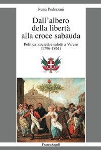 Dall'albero della libert&agrave; alla croce sabauda. Politica, societ&agrave; e salotti a Varese (1796-1861)