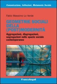 Geometrie sociali della (post)modernit&agrave; - Aggregazioni, disgregazioni, segregazioni nello spazio sociale contemporaneo
