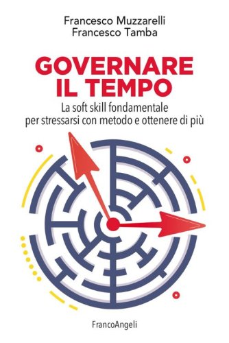 Governare il tempo. La soft skill fondamentale per stressarsi con metodo e ottenere di pi&ugrave;