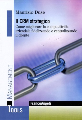 Il CRM strategico. Come migliorare la competitivit&agrave; aziendale fidelizzando e centralizzando il cliente