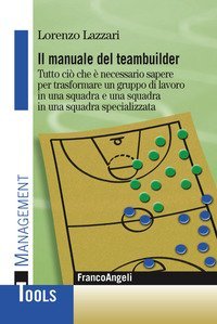 Il manuale del teambuilder - Tutto ci&ograve; che &egrave; necessario sapere per trasformare un gruppo di lavoro in una squadra e una squadra in un squadra specializzata