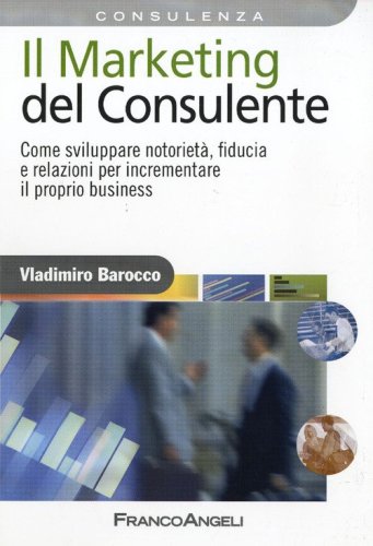 Il marketing del consulente. Come sviluppare notoriet&agrave;, fiducia e relazioni per incrementare il proprio business