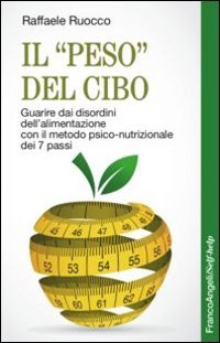 Il &laquo;peso&raquo; del cibo. Guarire dai disordini dell'alimentazione con il metodo psico-nutrizionale dei 7 passi