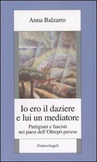 Io ero il daziere e lui un mediatore. Partigiani e fascisti nei paesi dell'Oltrep&ograve; pavese
