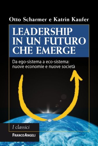 Leadership in un futuro che emerge. Da ego-sistema a eco-sistema: nuove economie e nuove societ&agrave;