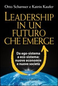 Leadership in un futuro che emerge. Da ego-sistema a eco-sistema: nuove economie e nuove societ&agrave;