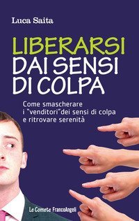 Liberarsi dai sensi di colpa - Come smascherare i &laquo;venditori&raquo; dei sensi di colpa e ritrovare serenit&agrave;