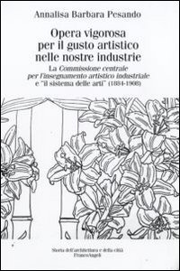 Opera vigorosa per il gusto artistico nelle nostre industrie. La Commissione centrale per l'isegnamento artistico industriale e &laquo;Il sistema delle arti&raquo; (1884-1908)