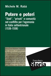 Potere e poteri. &laquo;Stati&raquo;, &laquo;privati&raquo; e comunit&agrave; nel conflitto per l'egemonia in Italia settentrionale (1536-1558)