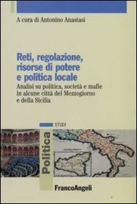 Reti, regolazione, risorse di potere e politica locale. Analisi su politica, societ&agrave; e mafie in alcune citt&agrave; del Mezzogiorno e della Sicilia