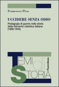Uccidere senza odio. Pedagogia di guerra nella storia della giovent&ugrave; cattolica italiana (1868-1943)