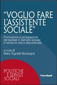 Voglio fare l'assistente sociale. Formazione e occupazione dei laureati in servizio sociale in tempi di crisi e discontinuit&agrave;