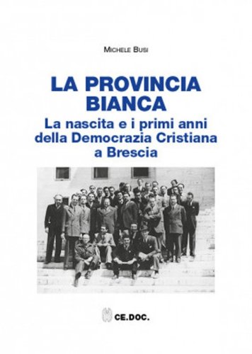 La provincia bianca. La nascita e i primi anni della Democrazia Cristiana a Brescia (1943-1951)