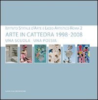 Arte in cattedra 1998-2008 - Una scuola una poesia. Istituto statale d'arte e Liceo artistico Roma 2. Catalogo della mostra