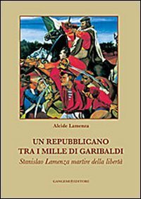 Un repubblicano tra i mille di Garibaldi - Stanslao Lamenza martire della libert&agrave;