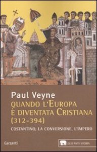 Quando l'Europa &egrave; diventata cristiana (312-394) - Costantino, la conversione, l'impero