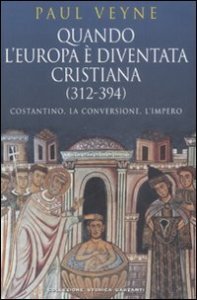 Quando l'Europa &egrave; diventata cristiana (312-394). Costantino, la conversione, l'impero