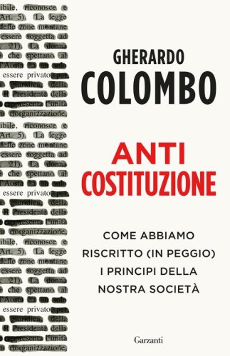 Anticostituzione. Come abbiamo riscritto (in peggio) i principi della nostra societ&agrave;