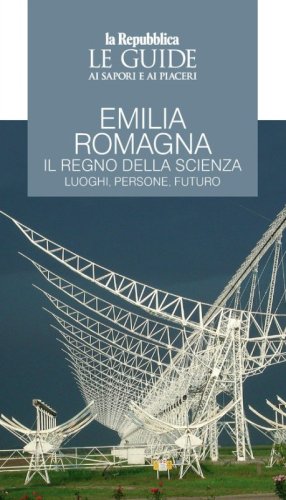 Emilia Romagna. Il regno della scienza. Luoghi, persone, futuro. Le guide ai sapori e ai piaceri